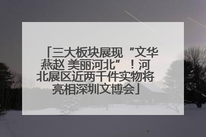 三大板块展现“文华燕赵 美丽河北”！河北展区近两千件实物将亮相深圳文博会